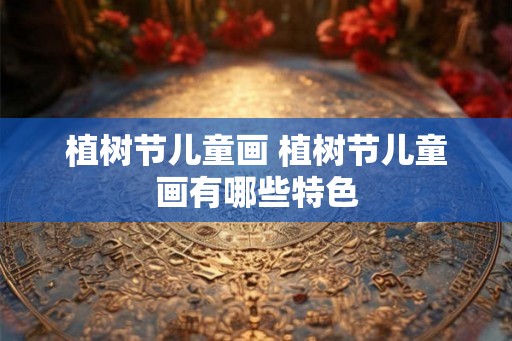 植树节儿童画 植树节儿童画有哪些特色