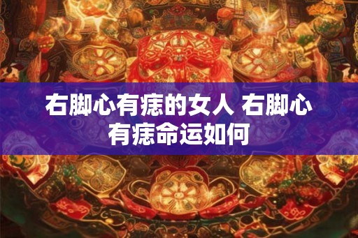 右脚心有痣的女人 右脚心有痣命运如何