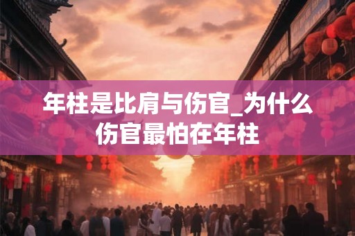 年柱是比肩与伤官_为什么伤官最怕在年柱