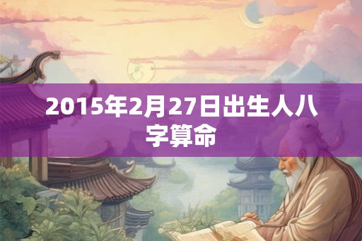 2015年2月27日出生人八字算命
