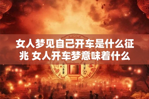 女人梦见自己开车是什么征兆 女人开车梦意味着什么