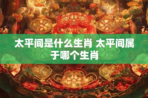 太平间是什么生肖 太平间属于哪个生肖