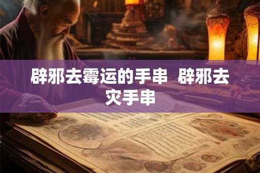辟邪去霉运的手串 辟邪去灾手串 辟邪去霉运的手串 辟邪去灾手串