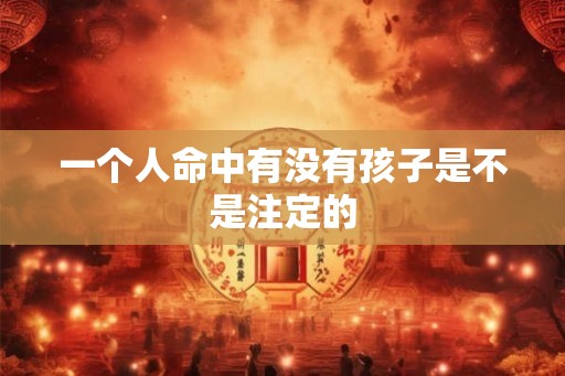 一个人命中有没有孩子是不是注定的 一个人命中有没有孩子是不是注定的