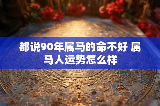 都说90年属马的命不好 属马人运势怎么样