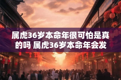 属虎36岁本命年很可怕是真的吗 属虎36岁本命年会发生什么