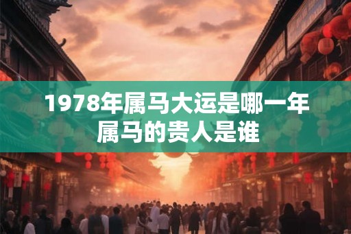 1978年属马大运是哪一年 属马的贵人是谁