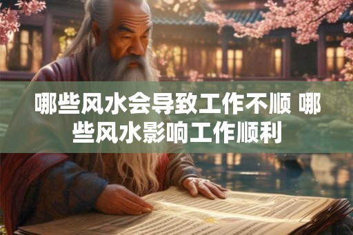 哪些风水会导致工作不顺 哪些风水影响工作顺利 哪些风水会导致工作不顺 哪些风水影响工作顺利