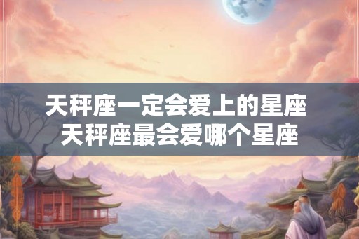 天秤座一定会爱上的星座 天秤座最会爱哪个星座