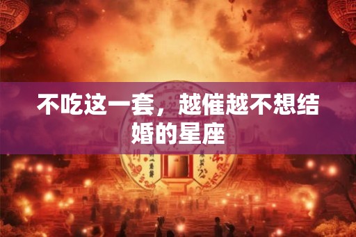 不吃这一套，越催越不想结婚的星座