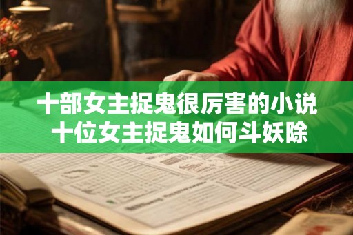 十部女主捉鬼很厉害的小说 十位女主捉鬼如何斗妖除魔