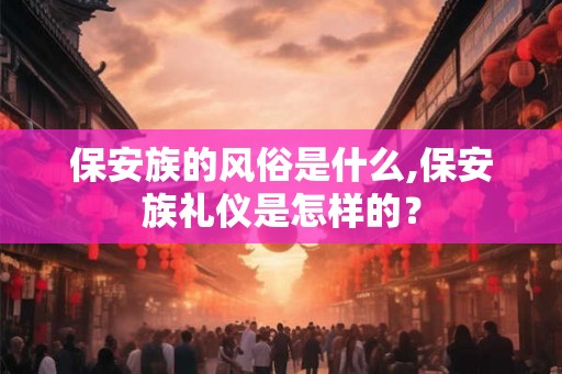保安族的风俗是什么,保安族礼仪是怎样的？