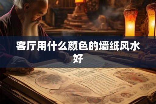 客厅用什么颜色的墙纸风水好