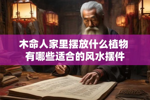 木命人家里摆放什么植物 有哪些适合的风水摆件