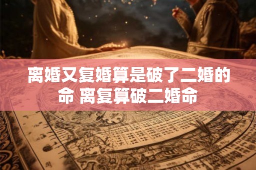 离婚又复婚算是破了二婚的命 离复算破二婚命