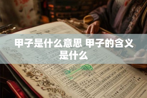 甲子是什么意思 甲子的含义是什么