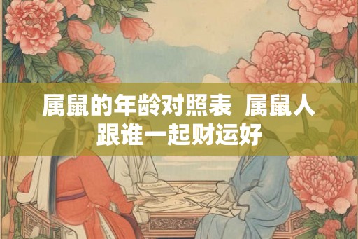 属鼠的年龄对照表  属鼠人跟谁一起财运好