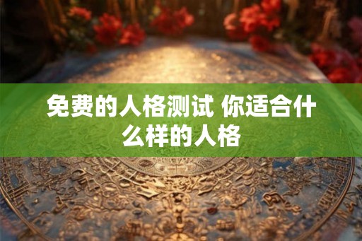 免费的人格测试 你适合什么样的人格 免费的人格测试 你适合什么样的人格