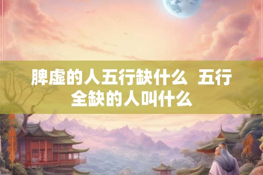 脾虚的人五行缺什么  五行全缺的人叫什么