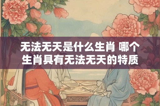 无法无天是什么生肖 哪个生肖具有无法无天的特质