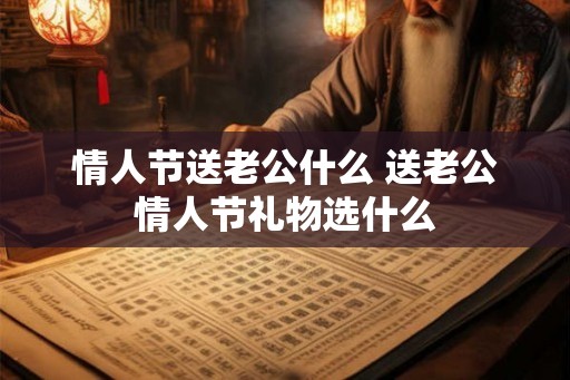 情人节送老公什么 送老公情人节礼物选什么