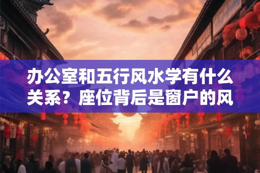 办公室和五行风水学有什么关系？座位背后是窗户的风水好不好？