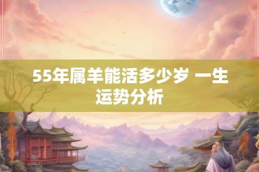 55年属羊能活多少岁 一生运势分析