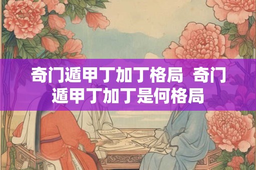 奇门遁甲丁加丁格局  奇门遁甲丁加丁是何格局