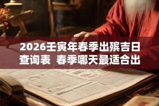 2026壬寅年春季出殡吉日查询表  春季哪天最适合出殡