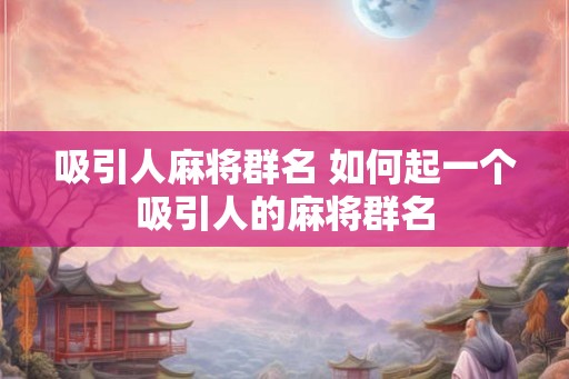 吸引人麻将群名 如何起一个吸引人的麻将群名