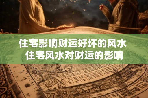 住宅影响财运好坏的风水 住宅风水对财运的影响 住宅影响财运好坏的风水 住宅风水对财运的影响