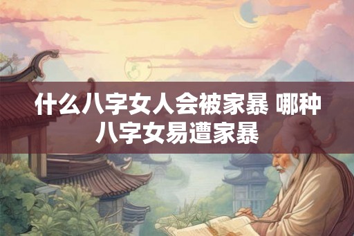 什么八字女人会被家暴 哪种八字女易遭家暴