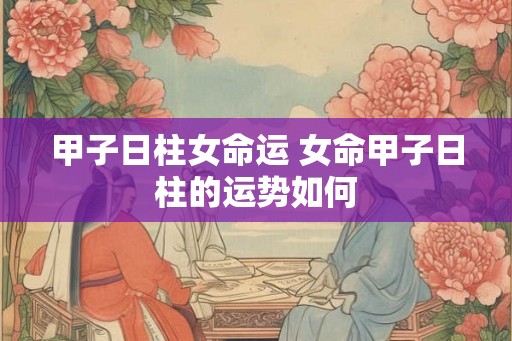 甲子日柱女命运 女命甲子日柱的运势如何