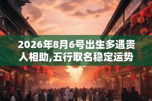 2026年8月6号出生多遇贵人相助,五行取名稳定运势 2026年8月6号出生多遇贵人相助,五行取名稳定运势