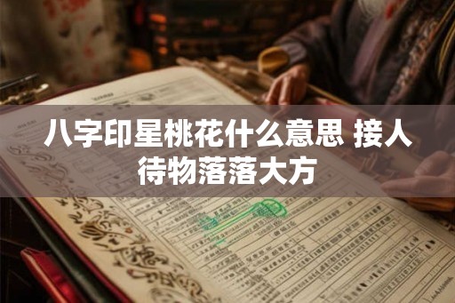 八字印星桃花什么意思 接人待物落落大方 八字印星桃花什么意思 接人待物落落大方