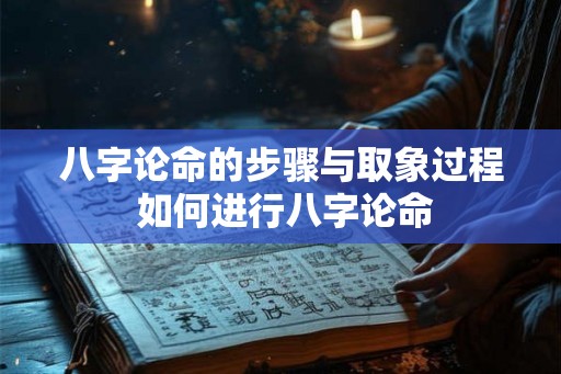 八字论命的步骤与取象过程 如何进行八字论命