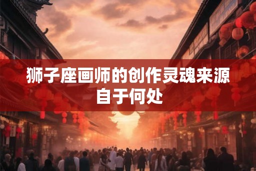 狮子座画师的创作灵魂来源自于何处