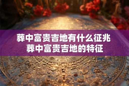 葬中富贵吉地有什么征兆 葬中富贵吉地的特征