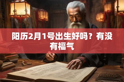 阳历2月1号出生好吗?有没有福气 阳历2月1号出生好吗?有没有福气