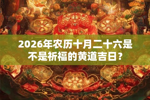 2026年农历十月二十六是不是祈福的黄道吉日？