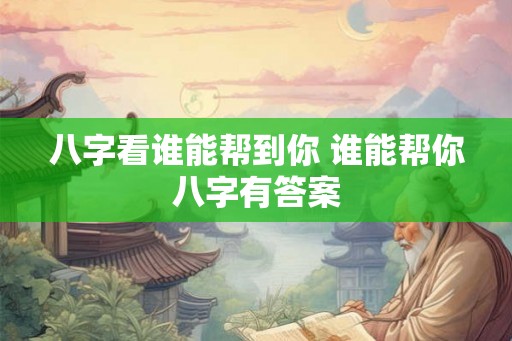 八字看谁能帮到你 谁能帮你八字有答案 八字看谁能帮到你 谁能帮你八字有答案