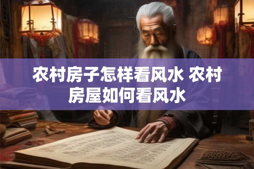 农村房子怎样看风水 农村房屋如何看风水