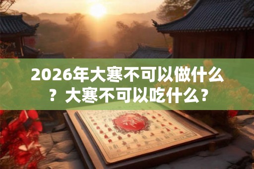 2026年大寒不可以做什么？大寒不可以吃什么？