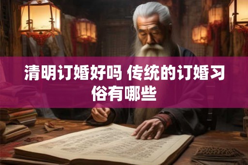 清明订婚好吗 传统的订婚习俗有哪些