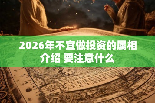 2026年不宜做投资的属相介绍 要注意什么