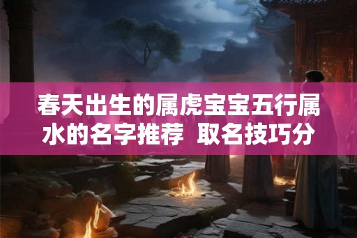 春天出生的属虎宝宝五行属水的名字推荐  取名技巧分享
