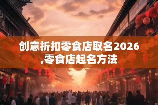 创意折扣零食店取名2026,零食店起名方法