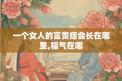 一个女人的富贵痣会长在哪里,福气在哪