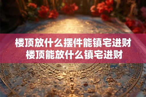 楼顶放什么摆件能镇宅进财 楼顶能放什么镇宅进财 楼顶放什么摆件能镇宅进财 楼顶能放什么镇宅进财