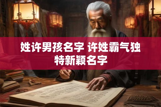 姓许男孩名字 许姓霸气独特新颖名字